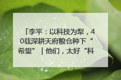 李平：以科技为犁，40载深耕天府粮仓种下“希望”｜他们，太好“科”了& 9312